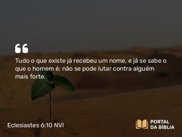 Eclesiastes 6:10 NVI - Tudo o que existe já recebeu um nome, e já se sabe o que o homem é; não se pode lutar contra alguém mais forte.