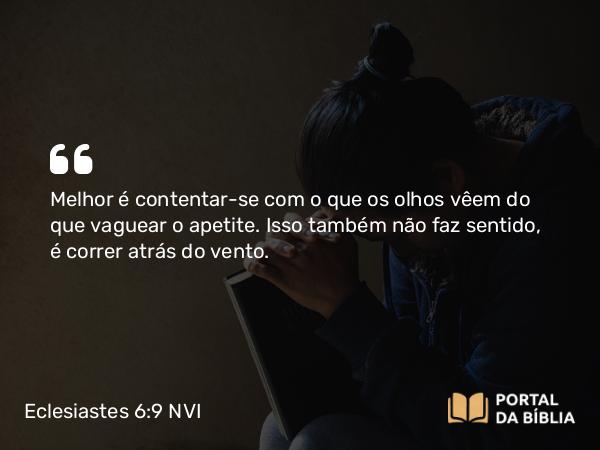 Eclesiastes 6:9 NVI - Melhor é contentar-se com o que os olhos vêem do que vaguear o apetite. Isso também não faz sentido, é correr atrás do vento.