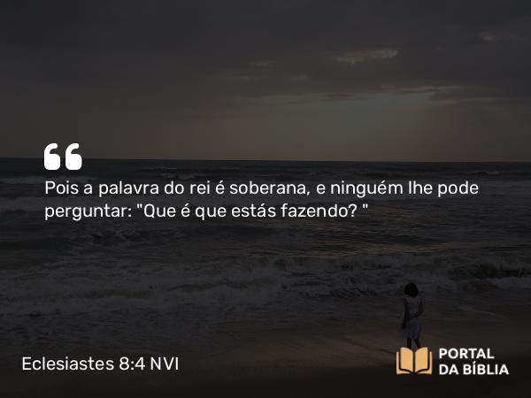 Eclesiastes 8:4 NVI - Pois a palavra do rei é soberana, e ninguém lhe pode perguntar: 