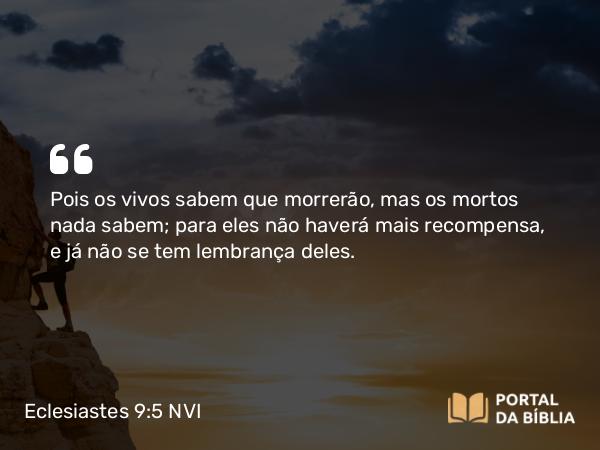 Eclesiastes 9:5 NVI - Pois os vivos sabem que morrerão, mas os mortos nada sabem; para eles não haverá mais recompensa, e já não se tem lembrança deles.