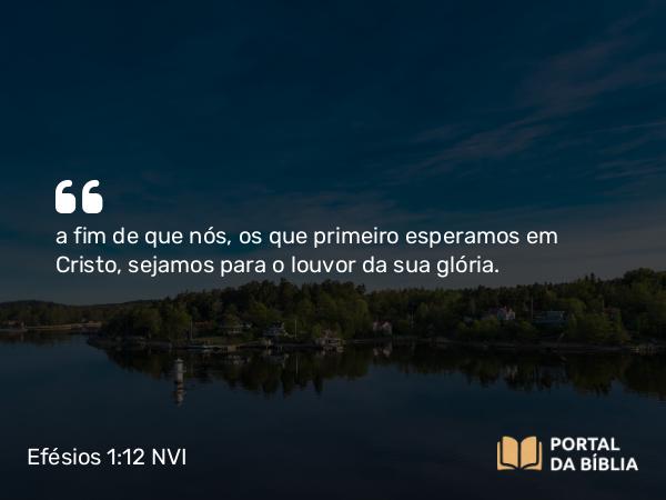 Efésios 1:12 NVI - a fim de que nós, os que primeiro esperamos em Cristo, sejamos para o louvor da sua glória.