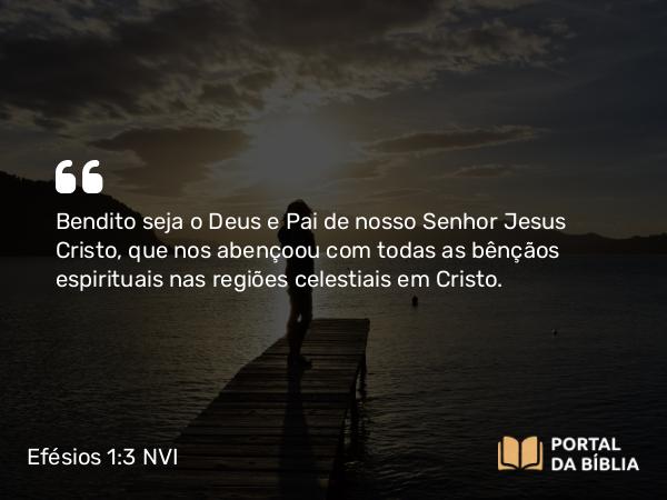 Efésios 1:3 NVI - Bendito seja o Deus e Pai de nosso Senhor Jesus Cristo, que nos abençoou com todas as bênçãos espirituais nas regiões celestiais em Cristo.