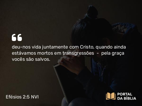 Efésios 2:5-6 NVI - deu-nos vida juntamente com Cristo, quando ainda estávamos mortos em transgressões  -  pela graça vocês são salvos.