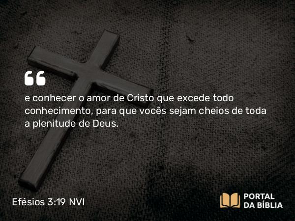 Efésios 3:19 NVI - e conhecer o amor de Cristo que excede todo conhecimento, para que vocês sejam cheios de toda a plenitude de Deus.