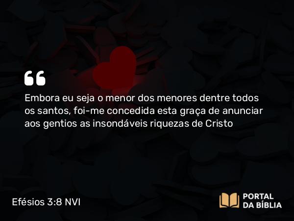 Efésios 3:8 NVI - Embora eu seja o menor dos menores dentre todos os santos, foi-me concedida esta graça de anunciar aos gentios as insondáveis riquezas de Cristo