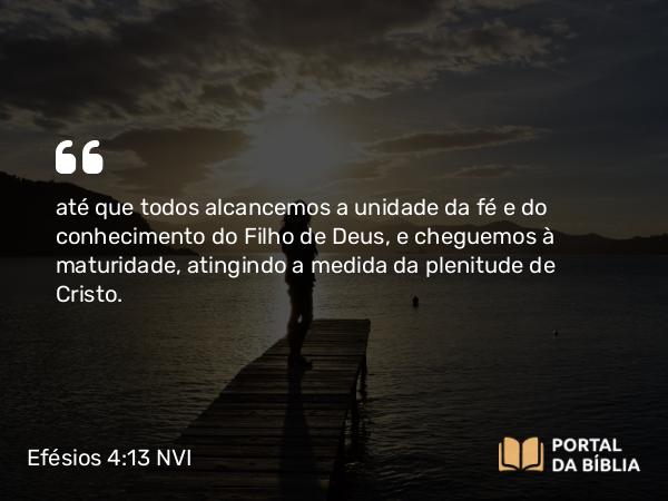 Efésios 4:13 NVI - até que todos alcancemos a unidade da fé e do conhecimento do Filho de Deus, e cheguemos à maturidade, atingindo a medida da plenitude de Cristo.