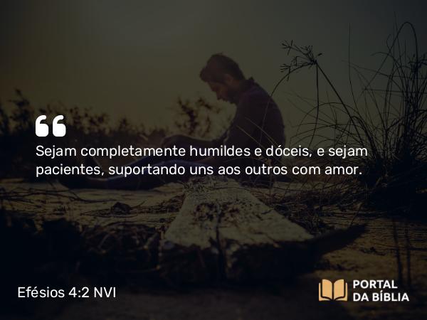 Efésios 4:2 NVI - Sejam completamente humildes e dóceis, e sejam pacientes, suportando uns aos outros com amor.