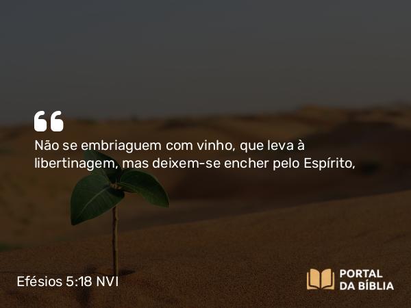 Efésios 5:18 NVI - Não se embriaguem com vinho, que leva à libertinagem, mas deixem-se encher pelo Espírito,