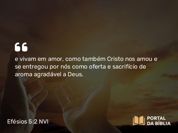 Efésios 5:2 NVI - e vivam em amor, como também Cristo nos amou e se entregou por nós como oferta e sacrifício de aroma agradável a Deus.