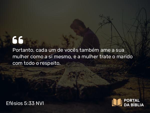 Efésios 5:33 NVI - Portanto, cada um de vocês também ame a sua mulher como a si mesmo, e a mulher trate o marido com todo o respeito.