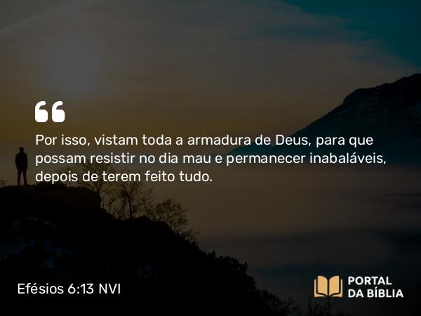 Efésios 6:13 NVI - Por isso, vistam toda a armadura de Deus, para que possam resistir no dia mau e permanecer inabaláveis, depois de terem feito tudo.