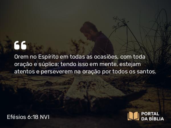 Efésios 6:18 NVI - Orem no Espírito em todas as ocasiões, com toda oração e súplica; tendo isso em mente, estejam atentos e perseverem na oração por todos os santos.