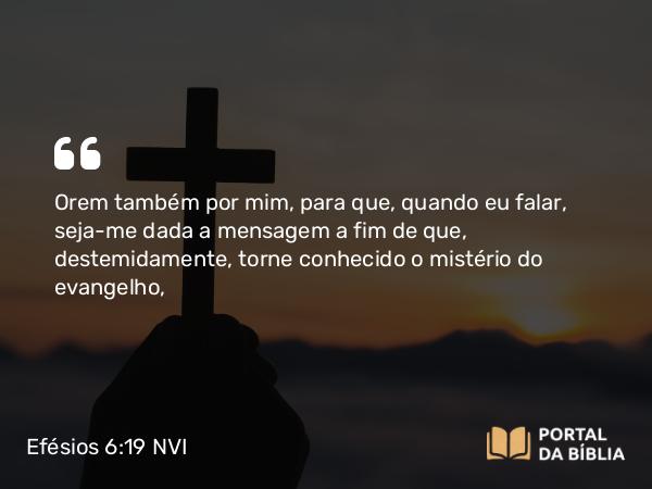 Efésios 6:19-20 NVI - Orem também por mim, para que, quando eu falar, seja-me dada a mensagem a fim de que, destemidamente, torne conhecido o mistério do evangelho,