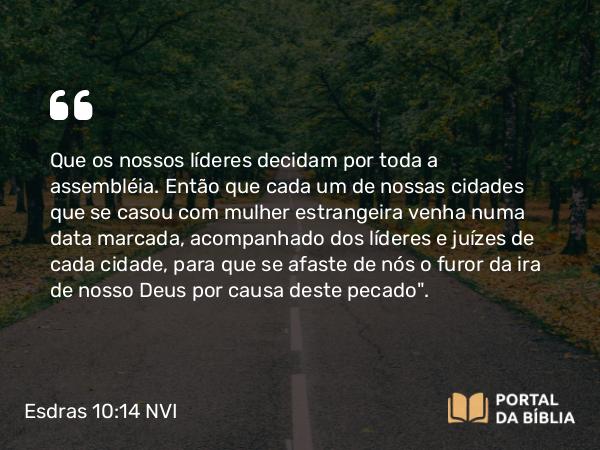 Esdras 10:14 NVI - Que os nossos líderes decidam por toda a assembléia. Então que cada um de nossas cidades que se casou com mulher estrangeira venha numa data marcada, acompanhado dos líderes e juízes de cada cidade, para que se afaste de nós o furor da ira de nosso Deus por causa deste pecado