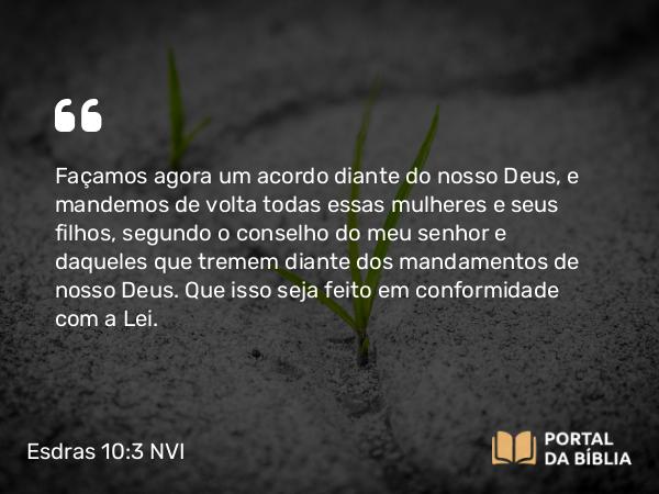 Esdras 10:3 NVI - Façamos agora um acordo diante do nosso Deus, e mandemos de volta todas essas mulheres e seus filhos, segundo o conselho do meu senhor e daqueles que tremem diante dos mandamentos de nosso Deus. Que isso seja feito em conformidade com a Lei.