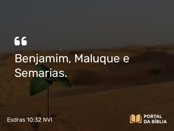 Esdras 10:32 NVI - Benjamim, Maluque e Semarias.