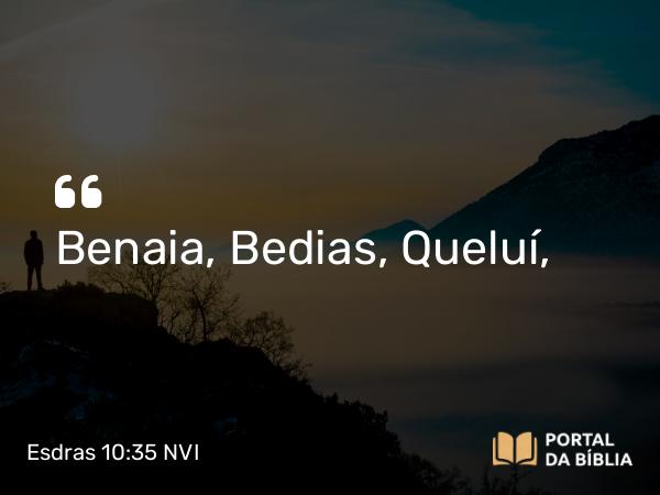 Esdras 10:35 NVI - Benaia, Bedias, Queluí,