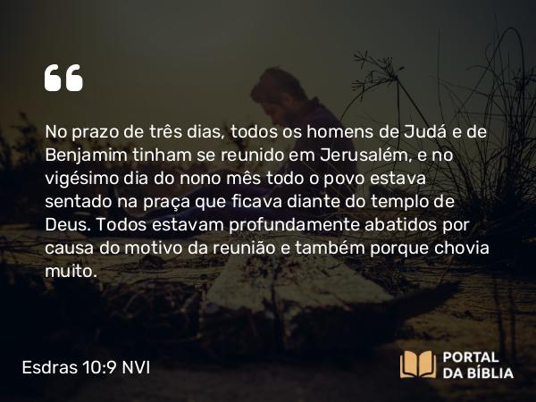 Esdras 10:9 NVI - No prazo de três dias, todos os homens de Judá e de Benjamim tinham se reunido em Jerusalém, e no vigésimo dia do nono mês todo o povo estava sentado na praça que ficava diante do templo de Deus. Todos estavam profundamente abatidos por causa do motivo da reunião e também porque chovia muito.