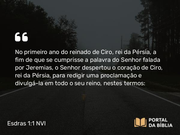 Esdras 1:1-3 NVI - No primeiro ano do reinado de Ciro, rei da Pérsia, a fim de que se cumprisse a palavra do Senhor falada por Jeremias, o Senhor despertou o coração de Ciro, rei da Pérsia, para redigir uma proclamação e divulgá-la em todo o seu reino, nestes termos: