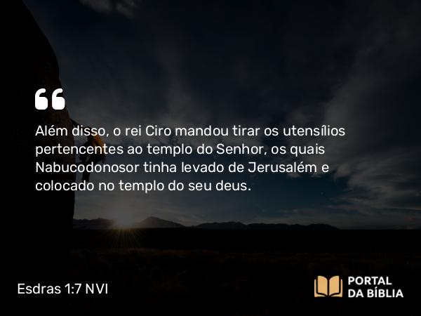 Esdras 1:7-8 NVI - Além disso, o rei Ciro mandou tirar os utensílios pertencentes ao templo do Senhor, os quais Nabucodonosor tinha levado de Jerusalém e colocado no templo do seu deus.