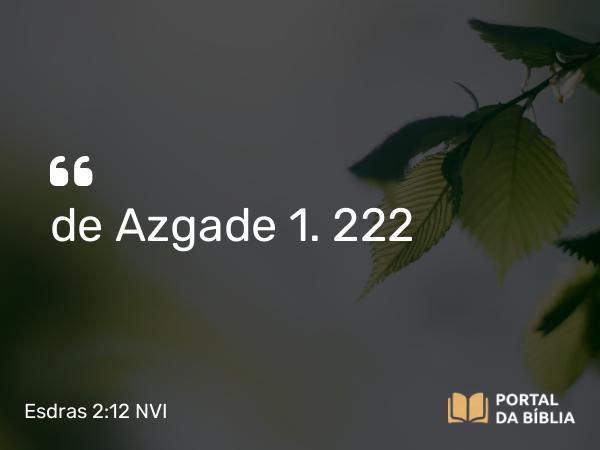 Esdras 2:12 NVI - de Azgade 1. 222