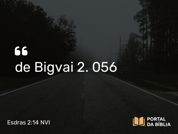 Esdras 2:14 NVI - de Bigvai 2. 056