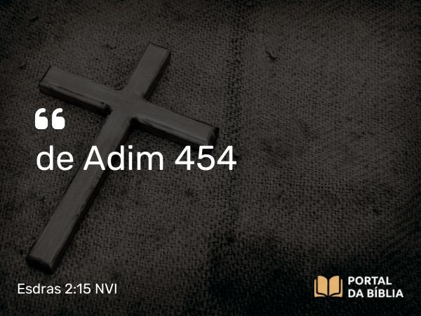 Esdras 2:15 NVI - de Adim 454