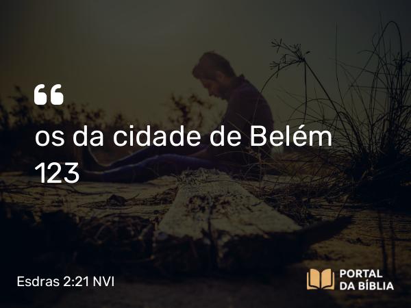 Esdras 2:21 NVI - os da cidade de Belém 123