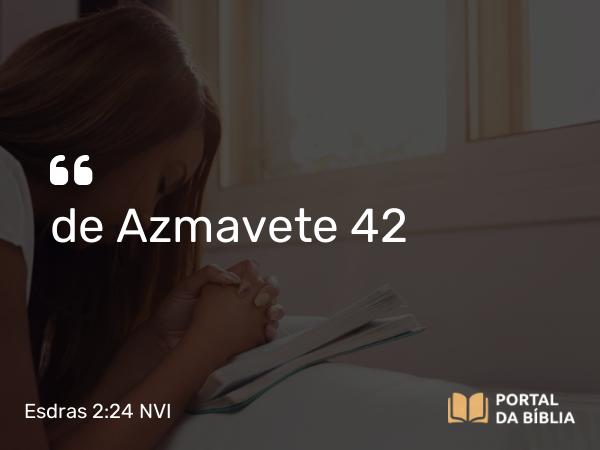 Esdras 2:24 NVI - de Azmavete 42