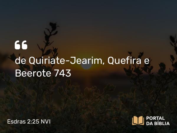 Esdras 2:25 NVI - de Quiriate-Jearim, Quefira e Beerote 743