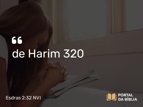 Esdras 2:32 NVI - de Harim 320