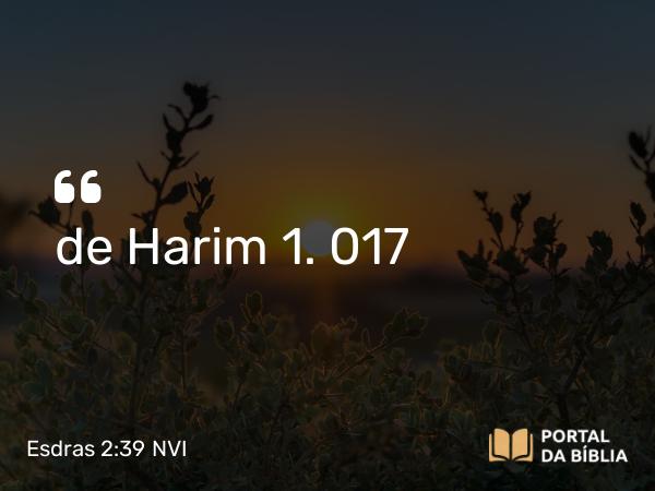 Esdras 2:39 NVI - de Harim 1. 017