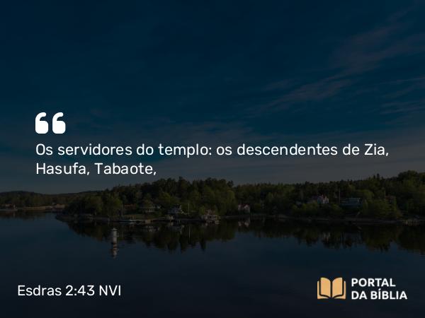 Esdras 2:43 NVI - Os servidores do templo: os descendentes de Zia, Hasufa, Tabaote,