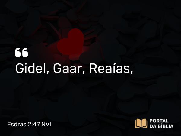 Esdras 2:47 NVI - Gidel, Gaar, Reaías,