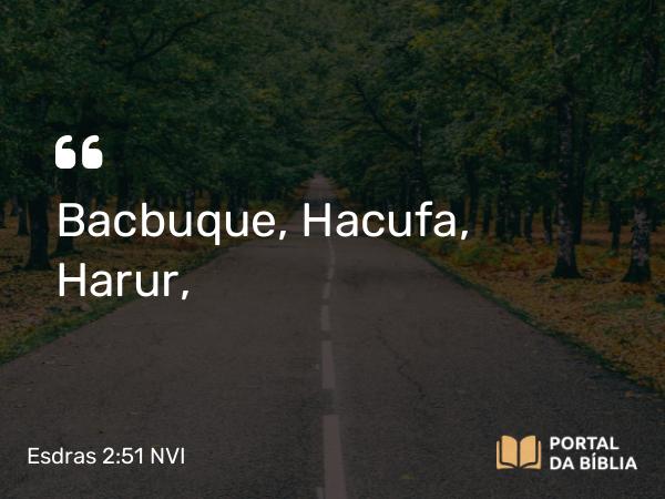 Esdras 2:51 NVI - Bacbuque, Hacufa, Harur,