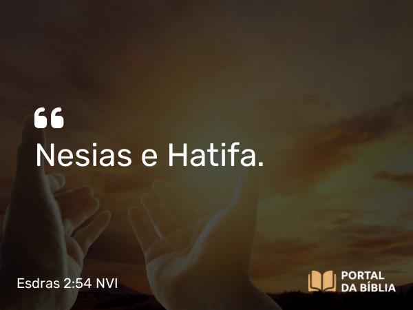 Esdras 2:54 NVI - Nesias e Hatifa.