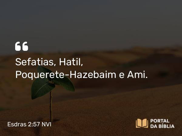 Esdras 2:57 NVI - Sefatias, Hatil, Poquerete-Hazebaim e Ami.