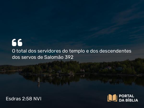 Esdras 2:58 NVI - O total dos servidores do templo e dos descendentes dos servos de Salomão 392