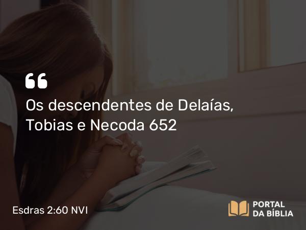 Esdras 2:60 NVI - Os descendentes de Delaías, Tobias e Necoda 652