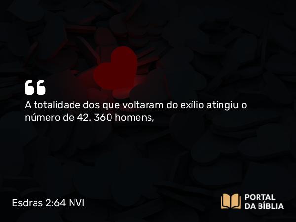 Esdras 2:64 NVI - A totalidade dos que voltaram do exílio atingiu o número de 42. 360 homens,