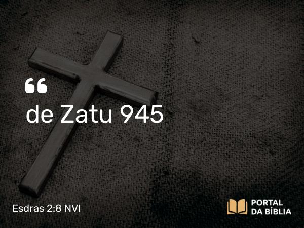 Esdras 2:8 NVI - de Zatu 945