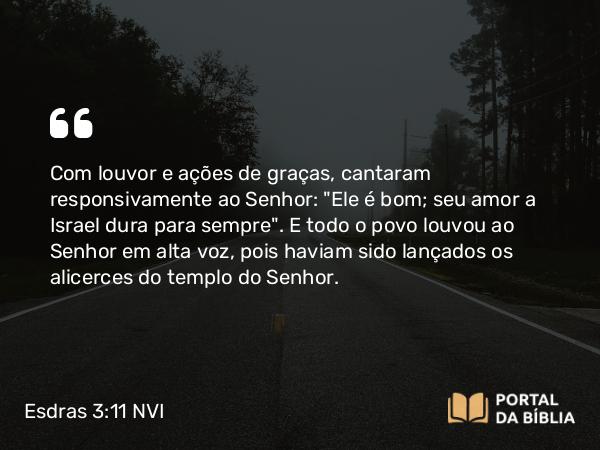 Esdras 3:11 NVI - Com louvor e ações de graças, cantaram responsivamente ao Senhor: 