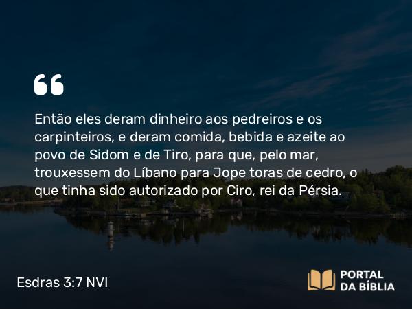 Esdras 3:7 NVI - Então eles deram dinheiro aos pedreiros e os carpinteiros, e deram comida, bebida e azeite ao povo de Sidom e de Tiro, para que, pelo mar, trouxessem do Líbano para Jope toras de cedro, o que tinha sido autorizado por Ciro, rei da Pérsia.