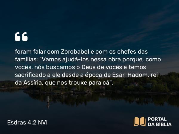 Esdras 4:2 NVI - foram falar com Zorobabel e com os chefes das famílias: 