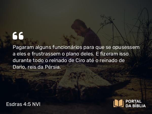 Esdras 4:5 NVI - Pagaram alguns funcionários para que se opusessem a eles e frustrassem o plano deles. E fizeram isso durante todo o reinado de Ciro até o reinado de Dario, reis da Pérsia.