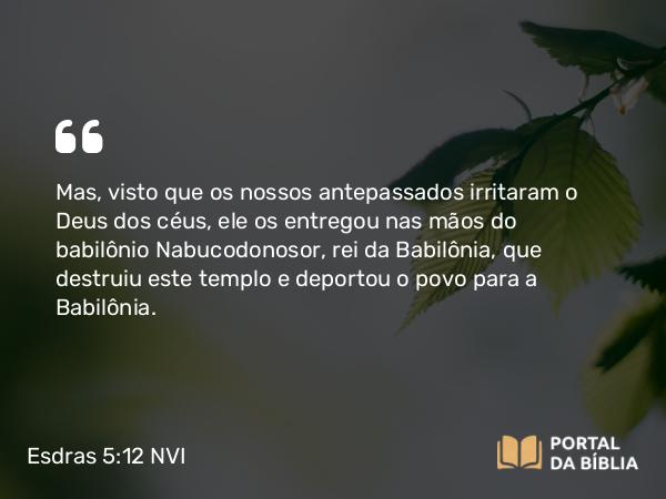 Esdras 5:12 NVI - Mas, visto que os nossos antepassados irritaram o Deus dos céus, ele os entregou nas mãos do babilônio Nabucodonosor, rei da Babilônia, que destruiu este templo e deportou o povo para a Babilônia.