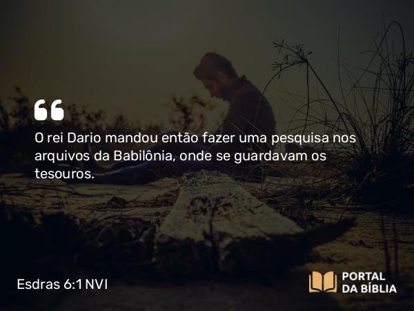 Esdras 6:1 NVI - O rei Dario mandou então fazer uma pesquisa nos arquivos da Babilônia, onde se guardavam os tesouros.