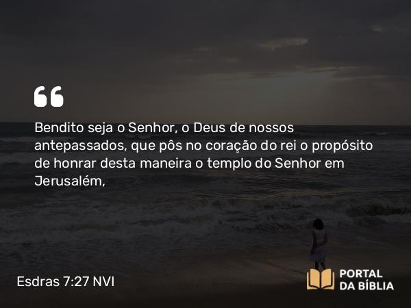 Esdras 7:27 NVI - Bendito seja o Senhor, o Deus de nossos antepassados, que pôs no coração do rei o propósito de honrar desta maneira o templo do Senhor em Jerusalém,