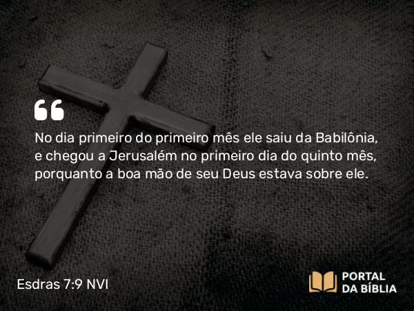 Esdras 7:9 NVI - No dia primeiro do primeiro mês ele saiu da Babilônia, e chegou a Jerusalém no primeiro dia do quinto mês, porquanto a boa mão de seu Deus estava sobre ele.