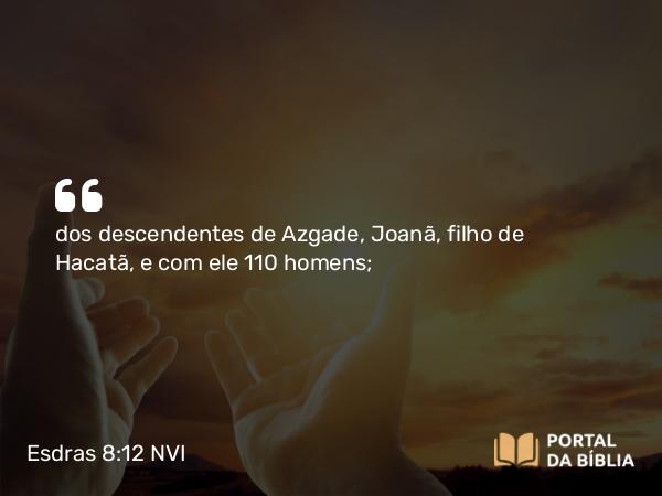 Esdras 8:12 NVI - dos descendentes de Azgade, Joanã, filho de Hacatã, e com ele 110 homens;